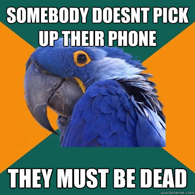 somebody doesnt pick up their phone THEY MUST BE DEAD  Paranoid Parrot