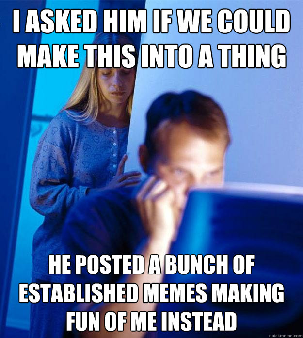 I asked him if we could make this into a thing He posted a bunch of established memes making fun of me instead  Redditors Wife