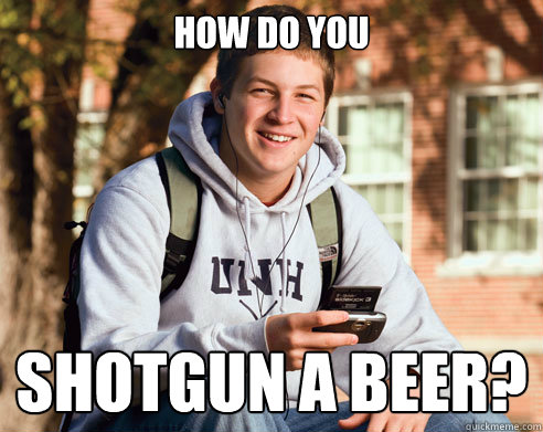how do you shotgun a beer?  College Freshman