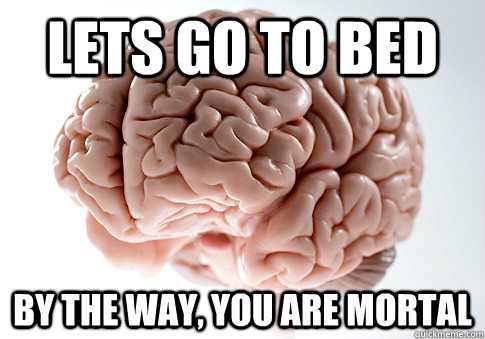 Lets go to bed By the way, you are mortal  Scumbag Brain