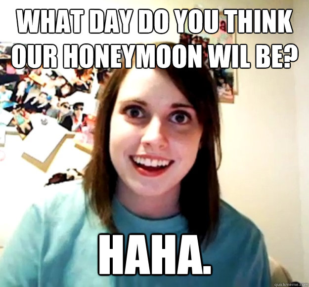 What day do you think our honeymoon wil be? HAHA.  Overly Attached Girlfriend