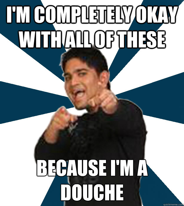 I'm completely okay with all of these because i'm a douche  Overly Involved Vishal