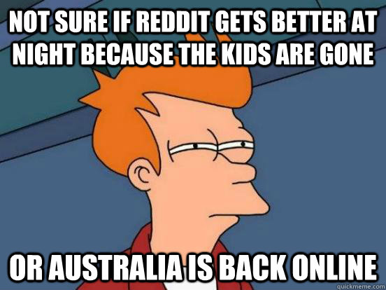 not sure if reddit gets better at night because the kids are gone or Australia is back online - not sure if reddit gets better at night because the kids are gone or Australia is back online  not sure if hes stupid or just blind