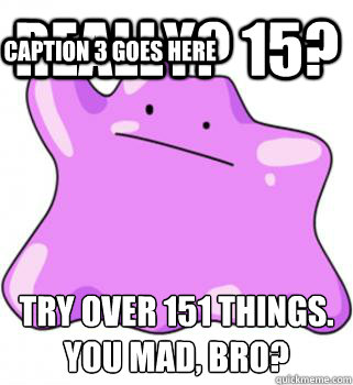 Really? 15? Try over 151 things. 
You mad, bro? Caption 3 goes here  ditto meme