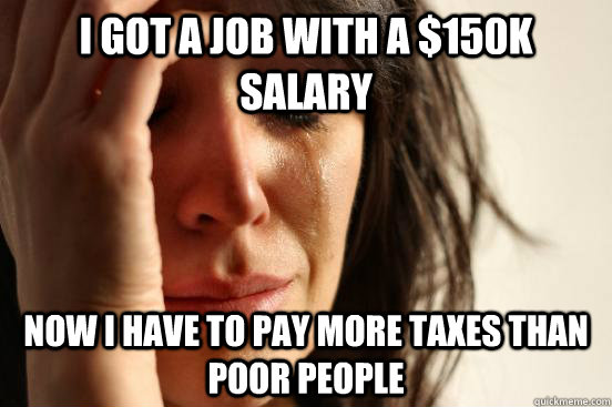 I got a job with a $150k salary now i have to pay more taxes than poor people  First World Problems