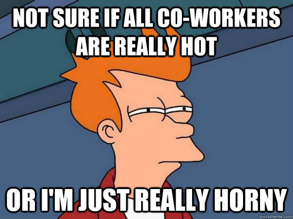 Not sure if all co-workers are really hot or i'm just really horny  Futurama Fry