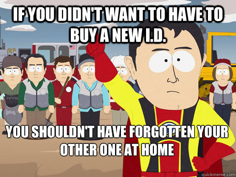 If you didn't want to have to buy a new i.d. you shouldn't have forgotten your other one at home  Captain Hindsight