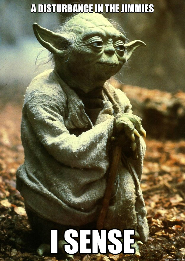 A disturbance in the jimmies I sense   Yoda