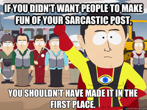 If you didn't want people to make fun of your sarcastic post, You shouldn't have made it in the first place.  Captain Hindsight