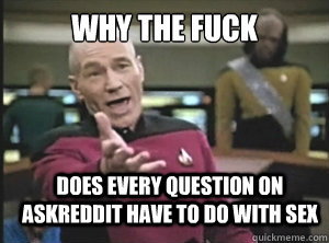 why the fuck  does every question on AskReddit have to do with sex  Annoyed Picard