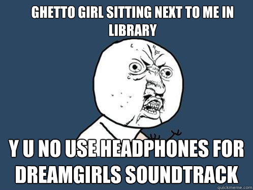 ghetto girl sitting next to me in library y u no use headphones for dreamgirls soundtrack  Y U No