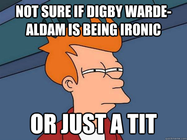 Not sure if Digby Warde-Aldam is being ironic  or just a tit - Not sure if Digby Warde-Aldam is being ironic  or just a tit  Futurama Fry