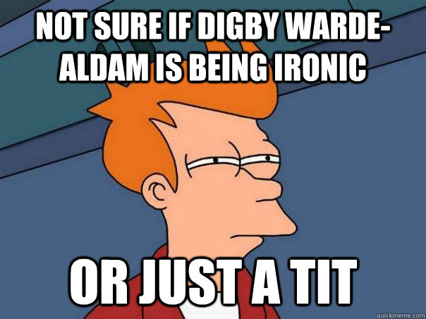 Not sure if Digby Warde-Aldam is being ironic  or just a tit  Futurama Fry