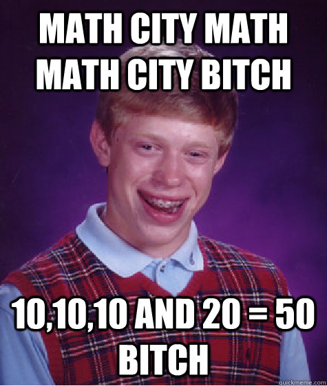 math city math math city bitch 10,10,10 and 20 = 50 bitch  Bad Luck Brian