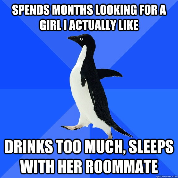 spends months looking for a girl i actually like drinks too much, Sleeps with her roommate  Socially Awkward Penguin