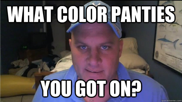 What color panties you got on?  