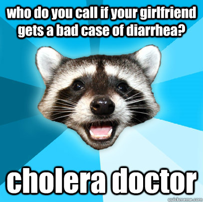 who do you call if your girlfriend gets a bad case of diarrhea? cholera doctor  Lame Pun Coon