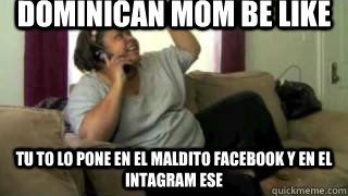 Dominican mom be like tu to lo pone en el maldito facebook y en el intagram ese  Dominican mom