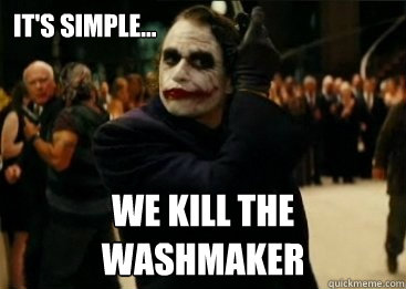 It's simple... we kill the washmaker  