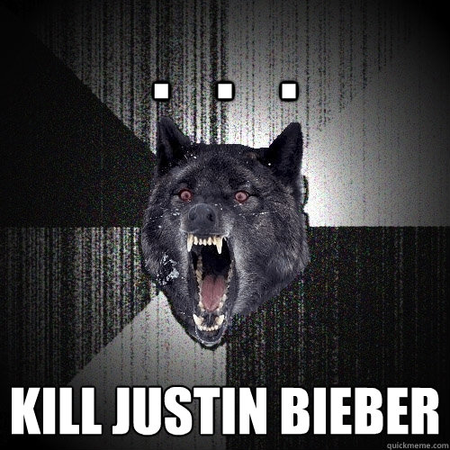.   .   .  kill justin bieber  Insanity Wolf