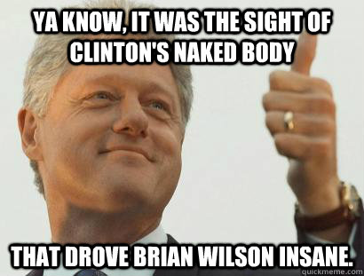 Ya know, it was the sight of Clinton's naked body  that drove Brian Wilson insane. - Ya know, it was the sight of Clinton's naked body  that drove Brian Wilson insane.  Based Bill Clinton