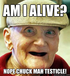 Am I alive? Nope chuck mah testicle!  Meme Oblivious Grandpa