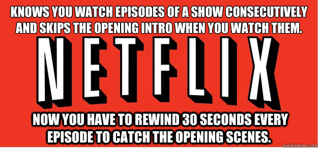 Knows you watch episodes of a show consecutively and skips the opening intro when you watch them.  now you have to rewind 30 seconds every episode to catch the opening scenes.  - Knows you watch episodes of a show consecutively and skips the opening intro when you watch them.  now you have to rewind 30 seconds every episode to catch the opening scenes.   Good Guy Netflix