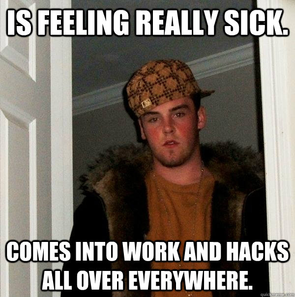 Is feeling really sick. Comes into work and hacks all over everywhere. - Is feeling really sick. Comes into work and hacks all over everywhere.  Scumbag Steve