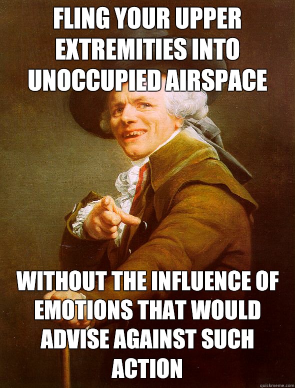 Fling your upper extremities into unoccupied airspace Without the influence of emotions that would advise against such action  Joseph Ducreux