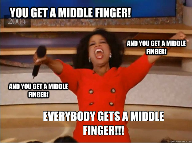 You get a middle finger! Everybody gets a middle finger!!! and you get a middle finger! and you get a middle finger!  oprah you get a car