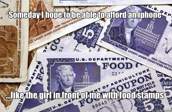 Someday I hope to be able to afford an iphone ...like the girl in front of me with food stamps  