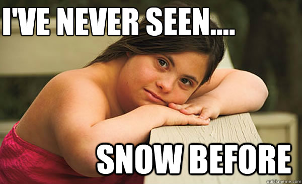 I've never seen.... snow before - I've never seen.... snow before  retard