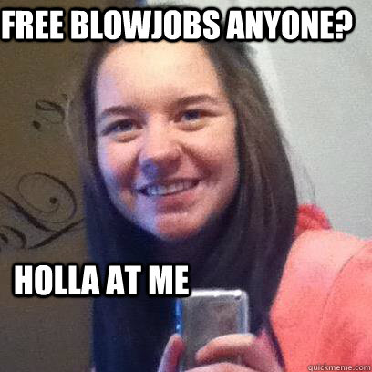 Free blowjobs anyone? Holla at me  Stupiid hoe