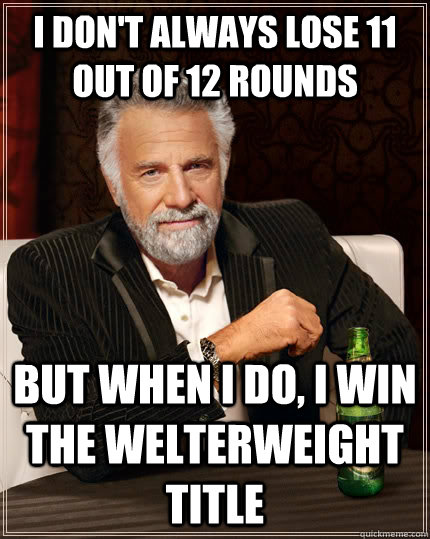 I don't always lose 11 out of 12 rounds but when i do, i win the welterweight title  The Most Interesting Man In The World