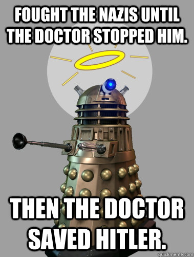 FOUGHT THE NAZIS UNTIL THE DOCTOR STOPPED HIM. THEN THE DOCTOR SAVED HITLER.   GOOD GUY DALEK