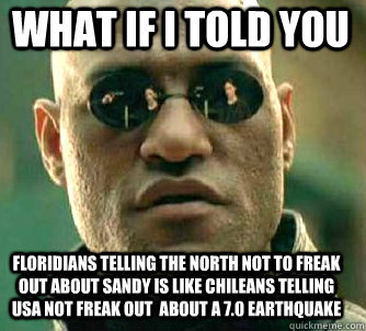 what if i told you floridians telling the north not to freak out about sandy is like chileans telling usa not freak out  about a 7.0 earthquake  Matrix Morpheus