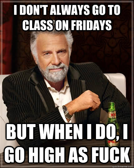 i don't always go to class on fridays but when i do, i go high as fuck - i don't always go to class on fridays but when i do, i go high as fuck  The Most Interesting Man In The World