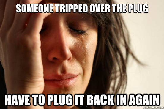 Someone tripped over the plug have to plug it back in again  First World Problems