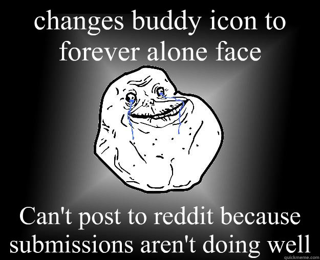 changes buddy icon to forever alone face Can't post to reddit because submissions aren't doing well  