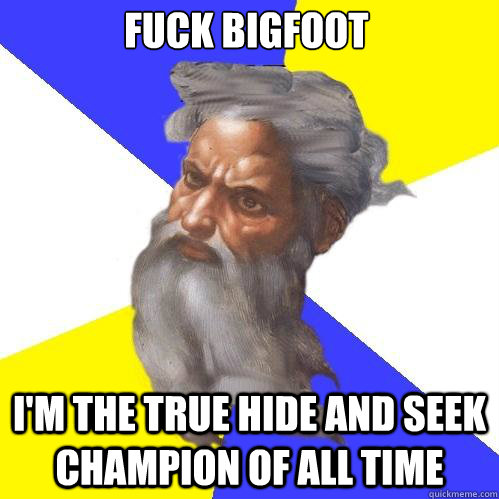 Fuck bigfoot i'm the true hide and seek champion of all time  Advice God