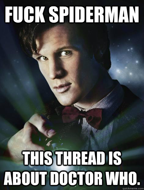 FUCK SPIDERMAN THIS THREAD IS ABOUT DOCTOR WHO. - FUCK SPIDERMAN THIS THREAD IS ABOUT DOCTOR WHO.  Doctor Who