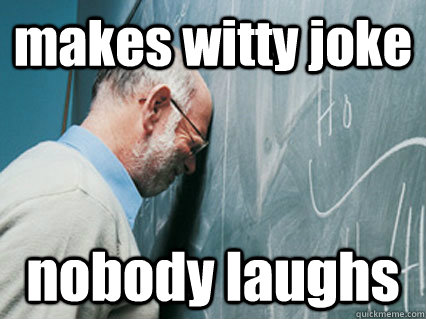 makes witty joke nobody laughs - makes witty joke nobody laughs  Self-Loathing Professor