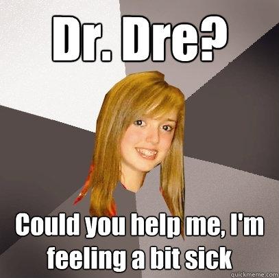 Dr. Dre? Could you help me, I'm feeling a bit sick  Musically Oblivious 8th Grader