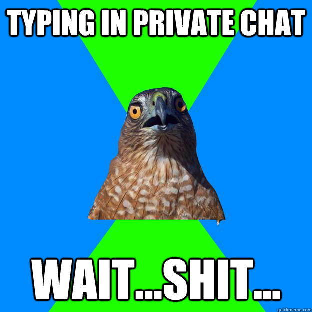 typing in private chat wait...shit...  Hawkward