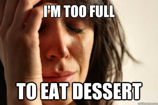 I'm too full to eat dessert  First World Problems