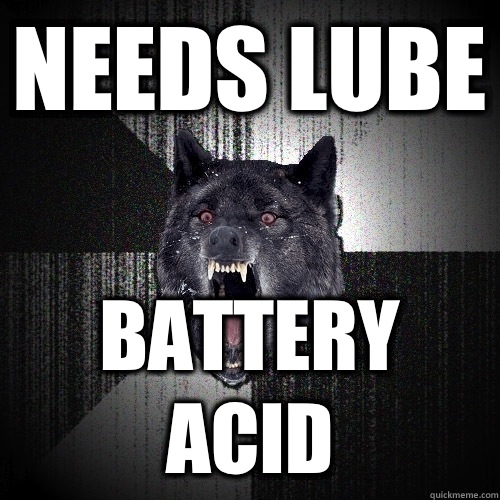 Needs lube Battery acid  Insanity Wolf