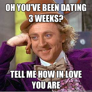 Oh you've been dating 3 weeks? Tell me how in love you are  Condescending Wonka