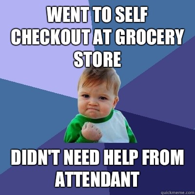 Went to self checkout at grocery store  Didn't need help from attendant  Success Kid
