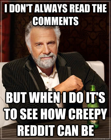 I don't always read the comments but when I do it's to see how creepy reddit can be - I don't always read the comments but when I do it's to see how creepy reddit can be  The Most Interesting Man In The World