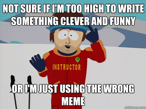 not sure if i'm too high to write something clever and funny or i'm just using the wrong meme  Youre gonna have a bad time